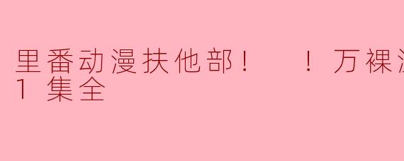 里番动漫扶他部！ ！万裸温泉合宿编1集全